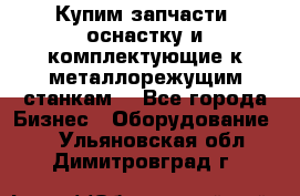  Купим запчасти, оснастку и комплектующие к металлорежущим станкам. - Все города Бизнес » Оборудование   . Ульяновская обл.,Димитровград г.